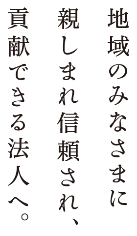 地域のみなさまに親しまれ信頼され、貢献できる法人へ。